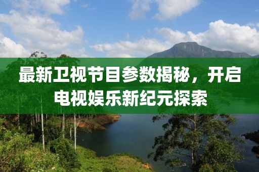 最新卫视节目参数揭秘，开启电视娱乐新纪元探索