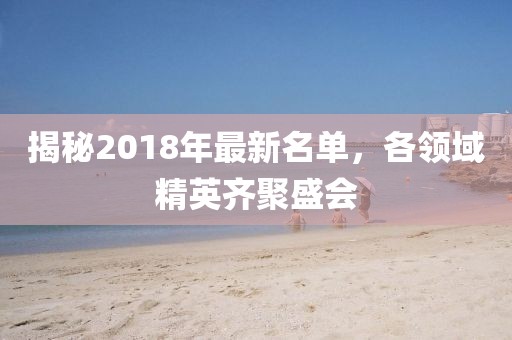 揭秘2018年最新名单，各领域精英齐聚盛会