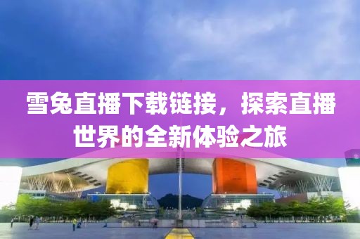 雪兔直播下载链接，探索直播世界的全新体验之旅