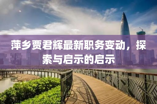 萍乡贾君辉最新职务变动，探索与启示的启示