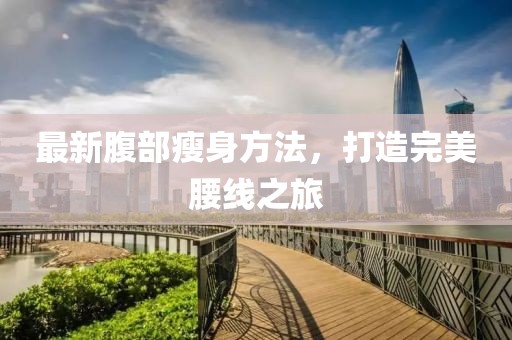 最新腹部瘦身方法，打造完美腰线之旅