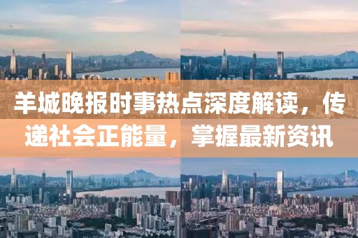 羊城晚报时事热点深度解读，传递社会正能量，掌握最新资讯