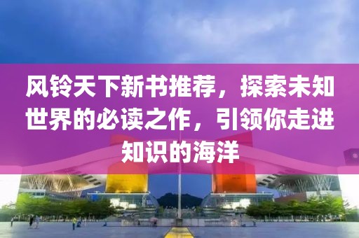风铃天下新书推荐，探索未知世界的必读之作，引领你走进知识的海洋