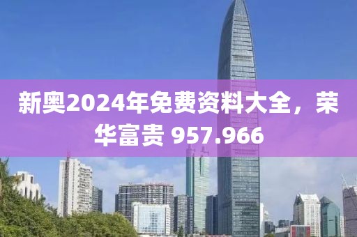 新奥2024年免费资料大全，荣华富贵 957.966