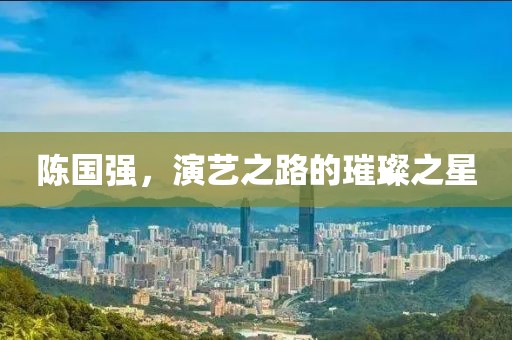 陈国强，演艺之路的璀璨之星
