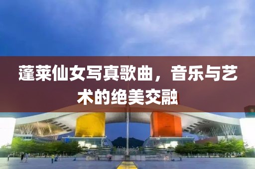 蓬莱仙女写真歌曲，音乐与艺术的绝美交融