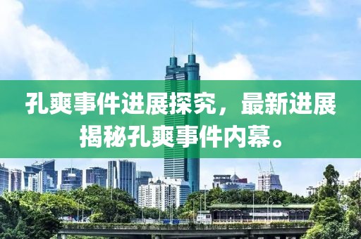 孔爽事件进展探究，最新进展揭秘孔爽事件内幕。