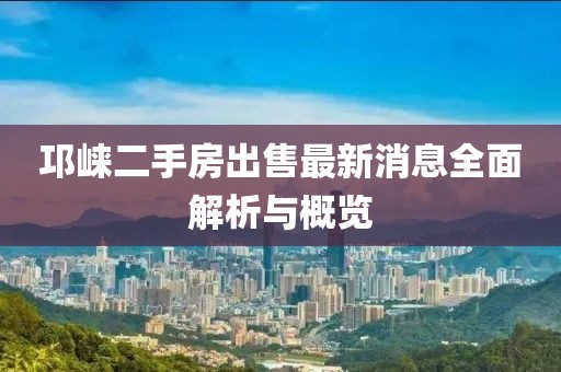 邛崃二手房出售最新消息全面解析与概览