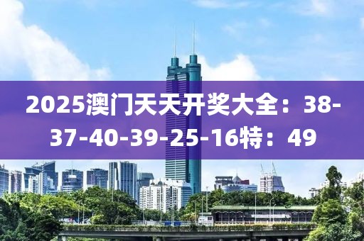 2025澳门天天开奖大全：38-37-40-39-25-16特：49