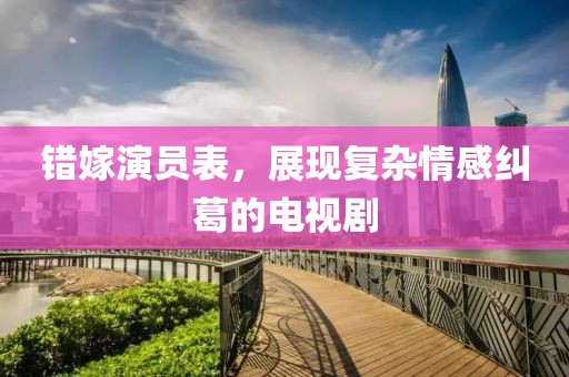 错嫁演员表，展现复杂情感纠葛的电视剧