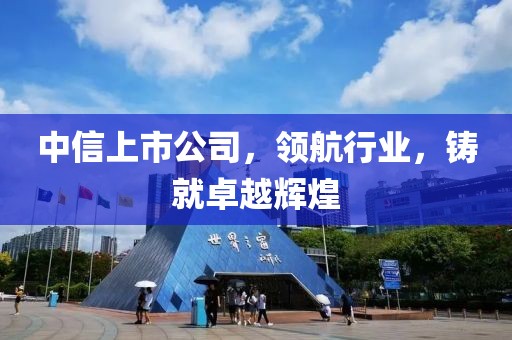 中信上市公司，领航行业，铸就卓越辉煌
