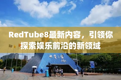 RedTube8最新内容，引领你探索娱乐前沿的新领域