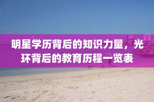 明星学历背后的知识力量，光环背后的教育历程一览表