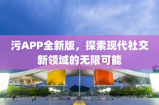 污APP全新版，探索现代社交新领域的无限可能