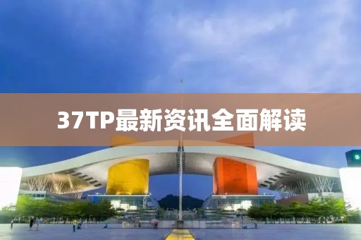 37TP最新资讯全面解读