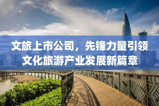 文旅上市公司，先锋力量引领文化旅游产业发展新篇章