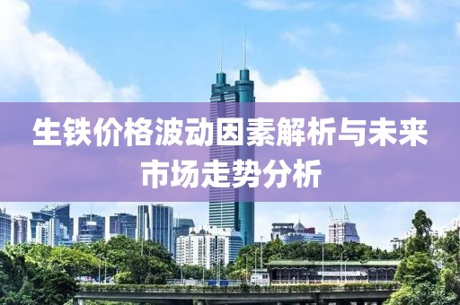 生铁价格波动因素解析与未来市场走势分析