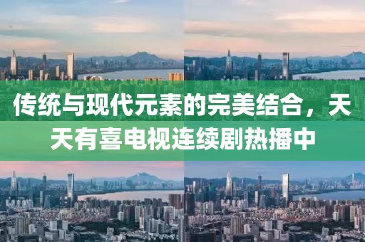 传统与现代元素的完美结合，天天有喜电视连续剧热播中