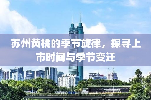苏州黄桃的季节旋律，探寻上市时间与季节变迁