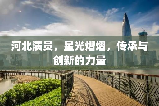 河北演员，星光熠熠，传承与创新的力量