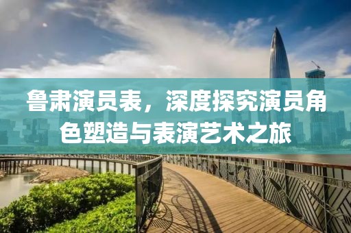 鲁肃演员表，深度探究演员角色塑造与表演艺术之旅