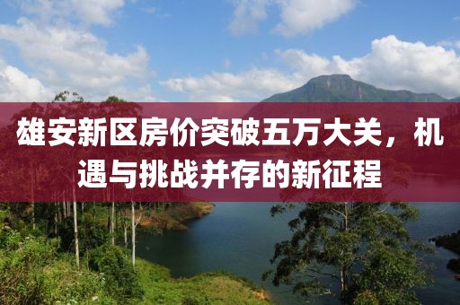 雄安新区房价突破五万大关，机遇与挑战并存的新征程