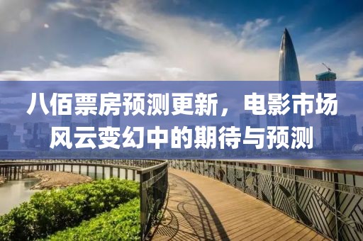 八佰票房预测更新，电影市场风云变幻中的期待与预测