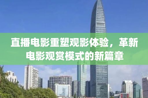 直播电影重塑观影体验，革新电影观赏模式的新篇章