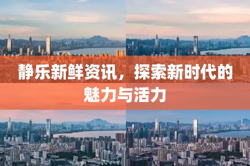 静乐新鲜资讯，探索新时代的魅力与活力