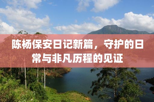 陈杨保安日记新篇，守护的日常与非凡历程的见证