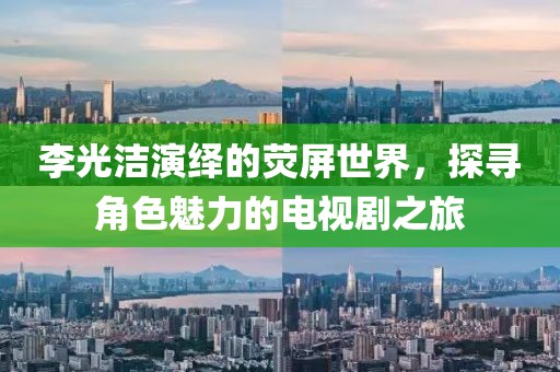 李光洁演绎的荧屏世界，探寻角色魅力的电视剧之旅