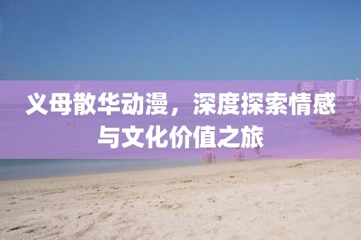 义母散华动漫，深度探索情感与文化价值之旅