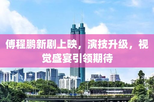傅程鹏新剧上映，演技升级，视觉盛宴引领期待