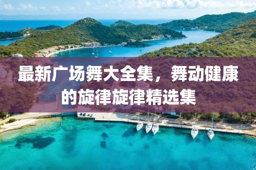 最新广场舞大全集，舞动健康的旋律旋律精选集