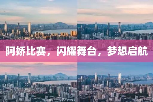 阿娇比赛，闪耀舞台，梦想启航