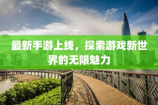 最新手游上线，探索游戏新世界的无限魅力