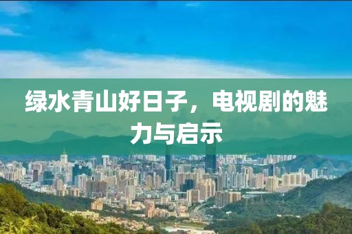 绿水青山好日子，电视剧的魅力与启示