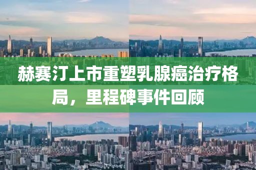 赫赛汀上市重塑乳腺癌治疗格局，里程碑事件回顾