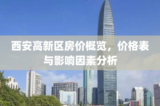 西安高新区房价概览，价格表与影响因素分析