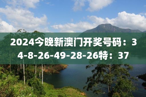 2024今晚新澳门开奖号码：34-8-26-49-28-26特：37