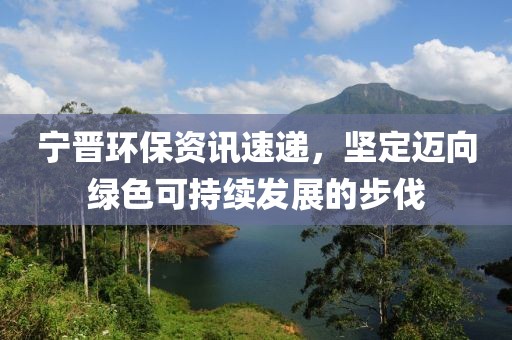 宁晋环保资讯速递，坚定迈向绿色可持续发展的步伐