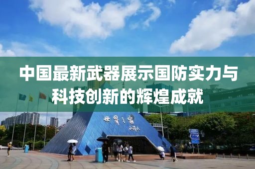 中国最新武器展示国防实力与科技创新的辉煌成就