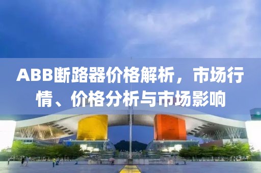 ABB断路器价格解析，市场行情、价格分析与市场影响