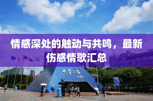情感深处的触动与共鸣，最新伤感情歌汇总