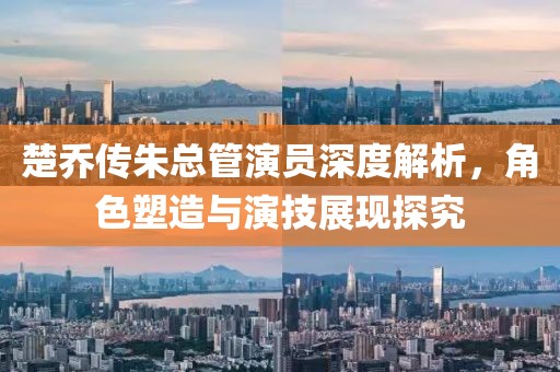 楚乔传朱总管演员深度解析，角色塑造与演技展现探究