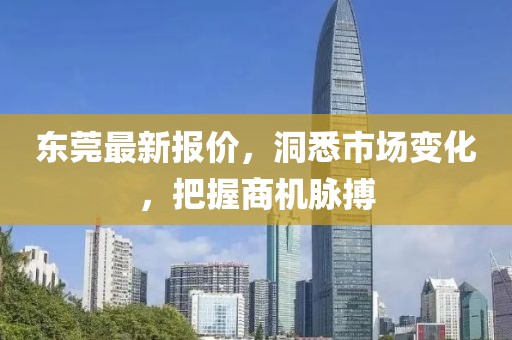 东莞最新报价，洞悉市场变化，把握商机脉搏