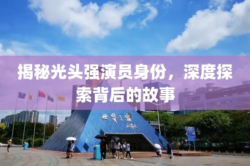 揭秘光头强演员身份，深度探索背后的故事