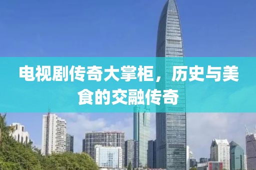 电视剧传奇大掌柜，历史与美食的交融传奇