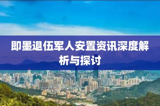 即墨退伍军人安置资讯深度解析与探讨