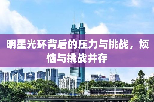 明星光环背后的压力与挑战，烦恼与挑战并存